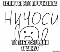 если ты это прочитала то тебя сегодня трахнут