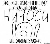 боже мои авы некогда не будут всегда у вас в глазах =d