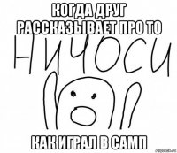 когда друг рассказывает про то как играл в самп