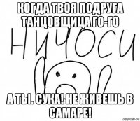 когда твоя подруга танцовщица го-го а ты. сука! не живешь в самаре!