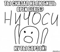 ты сказал не любишь open gerls? ну ты борзой!