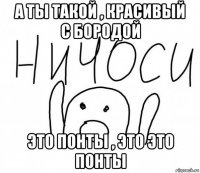 а ты такой , красивый с бородой это понты , это это понты