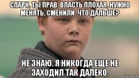 спарк, ты прав, власть плохая, нужно менять, сменили. что дальше? не знаю. я никогда еще не заходил так далеко.