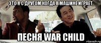 это я с другом когда в машине играет песня war child