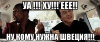 уа !!! ху!!! еее!! ну кому нужна швеция!!!