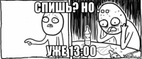 спишь? но . . . уже 13:00