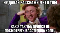 ну давай расскажи мне о том как я так умудрился не посмотреть властелина колец