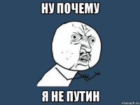 ну почему я не путин