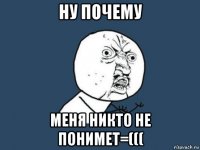 ну почему меня никто не понимет=(((