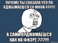 почему ты сказала что по оджымаешся со мной ???!!! а сама отджимаешся как на физре ???!!!