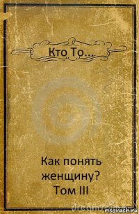 Кто То... Как понять женщину?
Том III