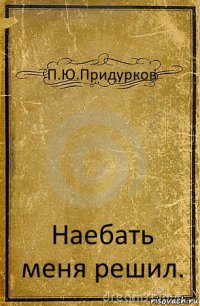 П.Ю.Придурков Наебать меня решил.