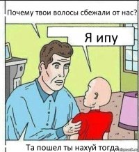 Почему твои волосы сбежали от нас? Я ипу Та пошел ты нахуй тогда