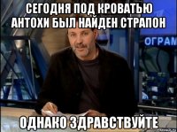 сегодня под кроватью антохи был найден страпон однако здравствуйте