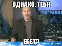 однако, тебя ебет?