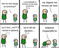 так ты пил воду из унитаза? а величайший из великих не пил воду из унитаза ну ладно но точно не пил ну я пил...но!!! я налил в кружку но я её не вымал... извини подалуйста