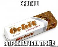 братиш я те живачьку прнёс