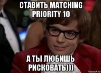 ставить matching priority 10 а ты любишь рисковать)))