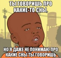 ты говоришь про какие-то сны, но я даже не понимаю про какие сны ты говоришь