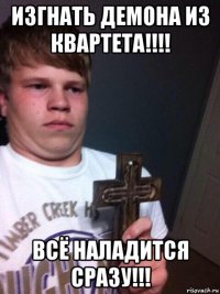 изгнать демона из квартета!!!! всё наладится сразу!!!