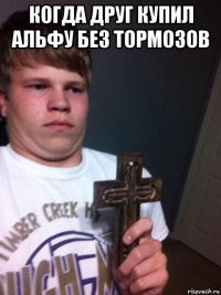 когда друг купил альфу без тормозов 