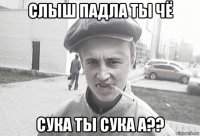 слыш падла ты чё сука ты сука а??