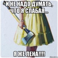 и не надо думать, что я слабая... я же лена!!!!