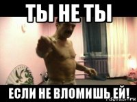 ты не ты если не вломишь ей!