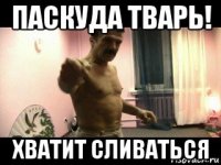 паскуда тварь! хватит сливаться