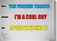 You fucking teacher I'm a cool guy Проституткин 2