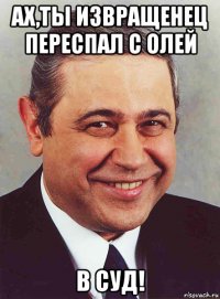 ах,ты извращенец переспал с олей в суд!