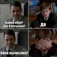 мамку ебал?
нах*й посылал? да Айпи вычислил? 