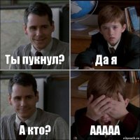 Ты пукнул? Да я А кто? ААААА