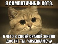 я симпатичный котэ. а чего в своей сраной жизни достиг ты, %username%?