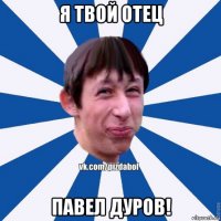 я твой отец павел дуров!