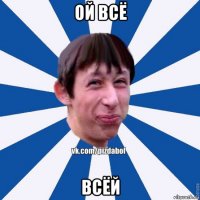 ой всё всёй