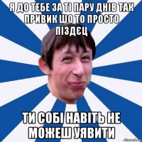 я до тебе за ті пару днів так привик шо то просто піздєц ти собі навіть не можеш уявити