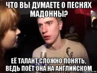 что вы думаете о песнях мадонны? её талант сложно понять, ведь поёт она на английском