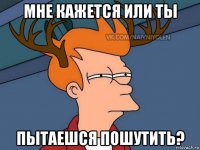 мне кажется или ты пытаешся пошутить?