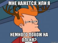 мне кажется, или я немного похож на оленя?