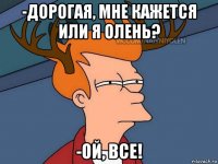 -дорогая, мне кажется или я олень? -ой, все!