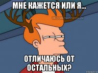 мне кажется или я... отличаюсь от остальных?