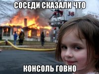 соседи сказали что консоль говно