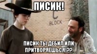 писик! писик ты дебил или притворяешься!??