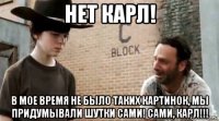 нет карл! в мое время не было таких картинок, мы придумывали шутки сами! сами, карл!!!