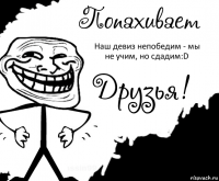 Наш девиз непобедим - мы не учим, но сдадим:D