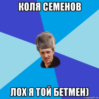 коля семенов лох я той бетмен)