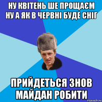 ну квітень ше прощаєм ну а як в червні буде сніг прийдеться знов майдан робити