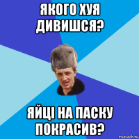 якого хуя дивишся? яйці на паску покрасив?