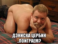  дэниска цербин ..поиграем?